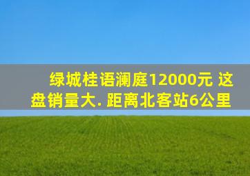 绿城桂语澜庭12000元 这盘销量大. 距离北客站6公里